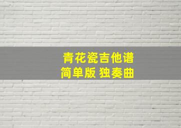 青花瓷吉他谱简单版 独奏曲